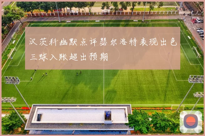 汉茨科幽默点评瑟尔洛特表现出色三球入账超出预期