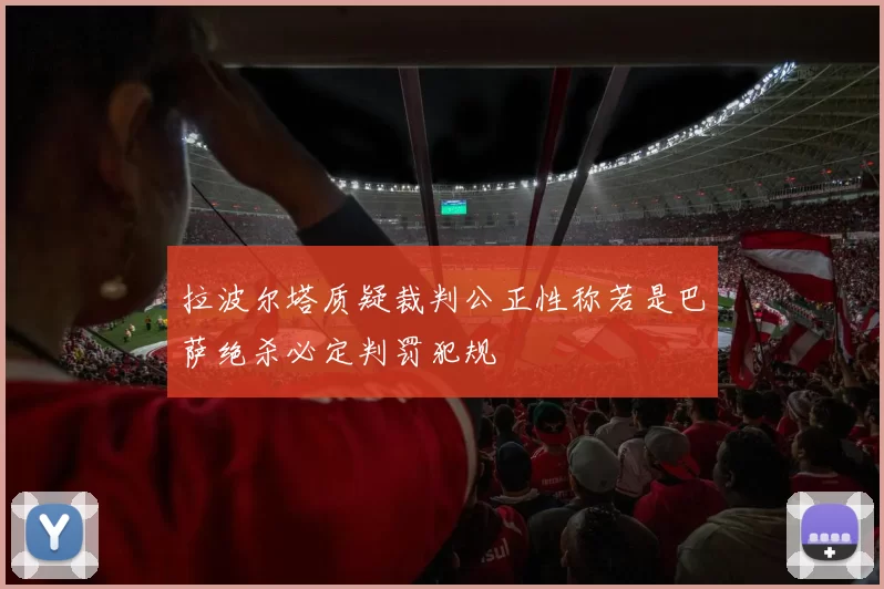 拉波尔塔质疑裁判公正性称若是巴萨绝杀必定判罚犯规