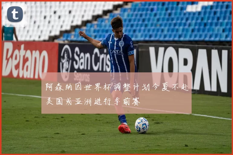 阿森纳因世界杯调整计划今夏不赴美国或亚洲进行季前赛