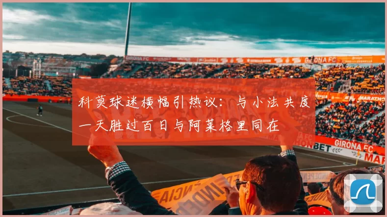 科莫球迷横幅引热议：与小法共度一天胜过百日与阿莱格里同在