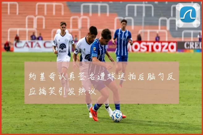 约基奇认真签名遭球迷拍后脑勺反应搞笑引发热议