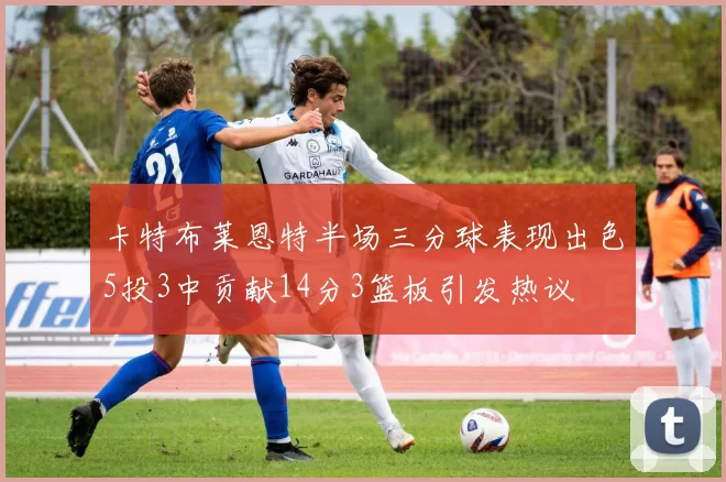 卡特布莱恩特半场三分球表现出色5投3中贡献14分3篮板引发热议