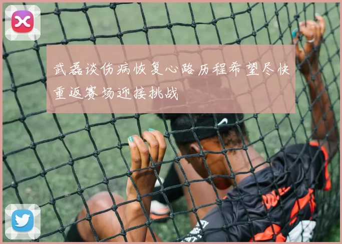 武磊谈伤病恢复心路历程希望尽快重返赛场迎接挑战