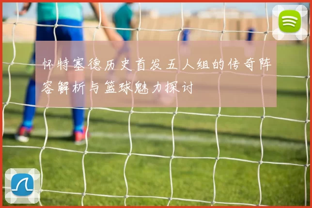 怀特塞德历史首发五人组的传奇阵容解析与篮球魅力探讨