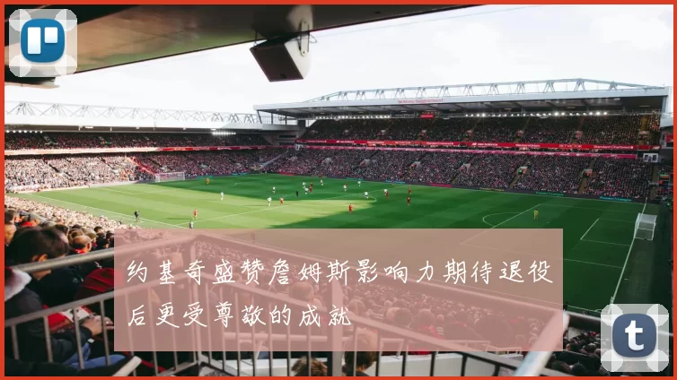 约基奇盛赞詹姆斯影响力期待退役后更受尊敬的成就