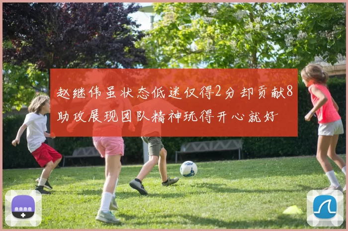 赵继伟虽状态低迷仅得2分却贡献8助攻展现团队精神玩得开心就好