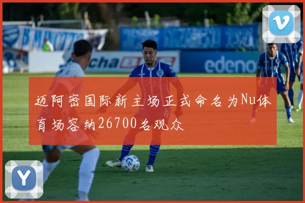 迈阿密国际新主场正式命名为Nu体育场容纳26700名观众