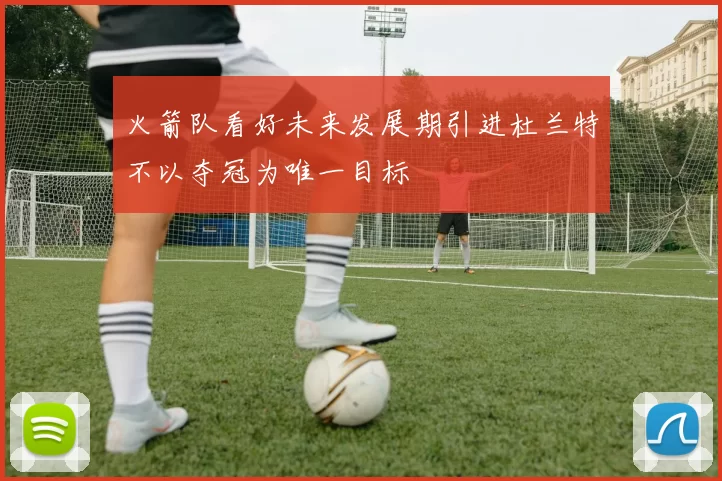 火箭队看好未来发展期引进杜兰特不以夺冠为唯一目标