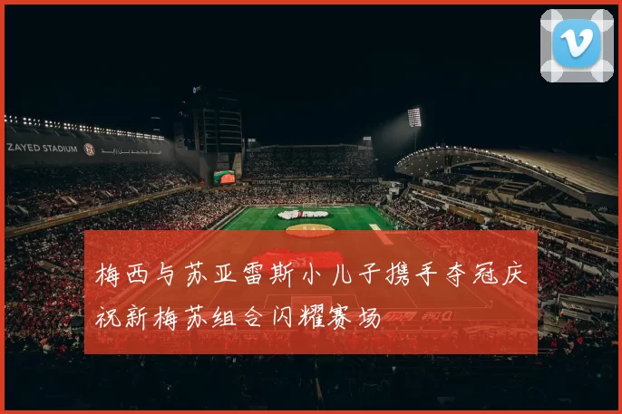 梅西与苏亚雷斯小儿子携手夺冠庆祝新梅苏组合闪耀赛场