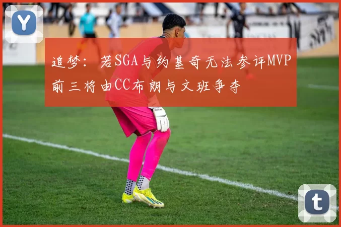 追梦：若SGA与约基奇无法参评MVP前三将由CC布朗与文班争夺