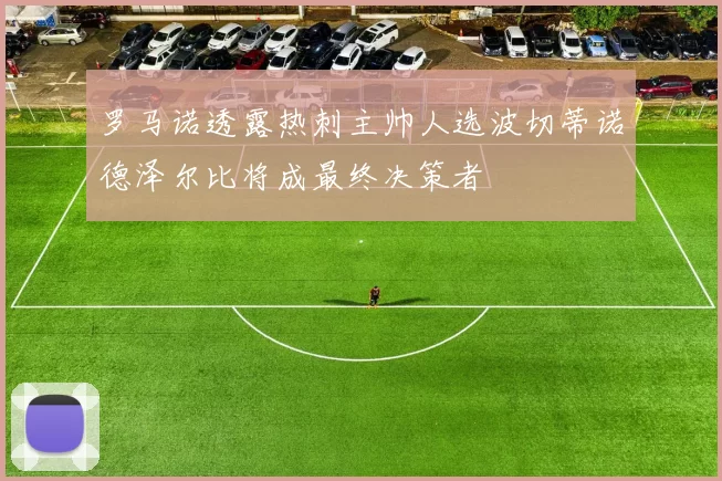 罗马诺透露热刺主帅人选波切蒂诺德泽尔比将成最终决策者